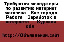 Требуются менеджеры по развитию интернет-магазина - Все города Работа » Заработок в интернете   . Курская обл.